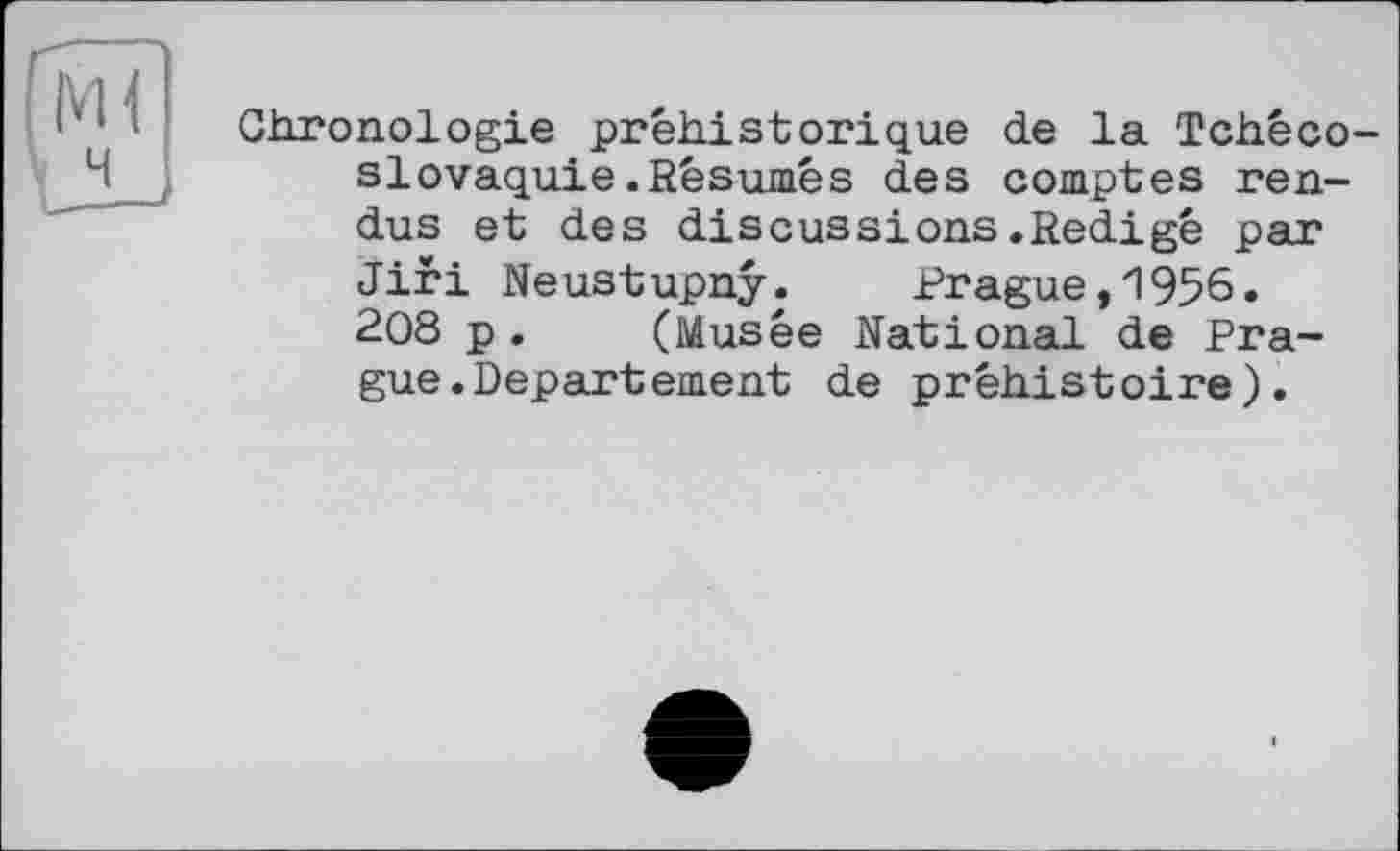 ﻿Chronologie préhistorique de la Tchêco Slovaquie.Résumés des comptes rendus et des discussions.Rédigé par Jiri Neustupny.	Prague,1956.
208 p. (Musée National de Prague. Departement de préhistoire).